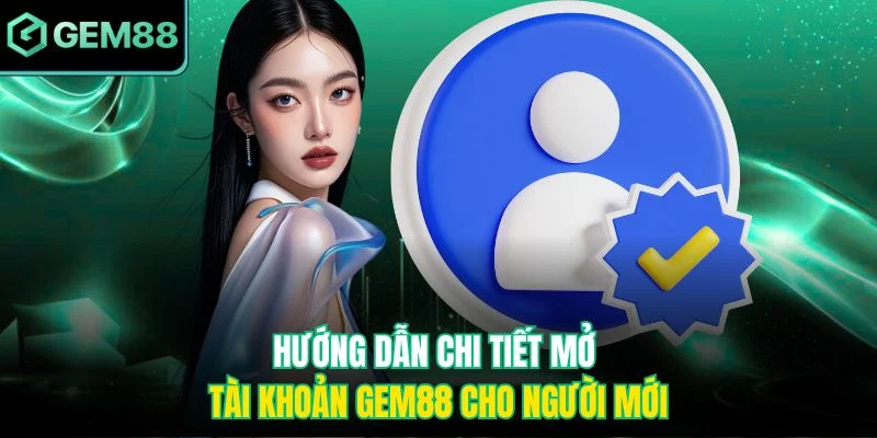 Hướng dẫn chi tiết mở tài khoản Gem88 cho người mới